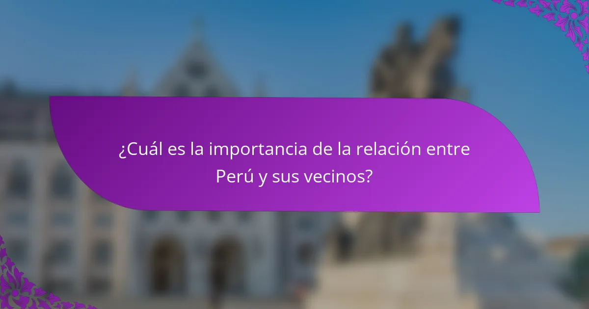 ¿Cuál es la importancia de la relación entre Perú y sus vecinos?