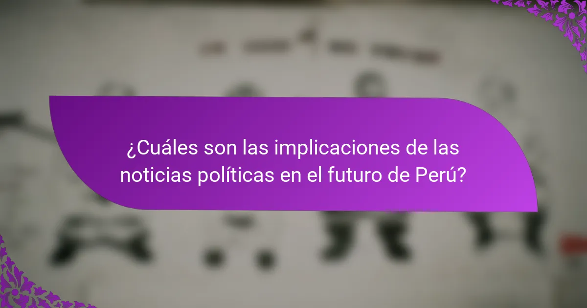 ¿Cuáles son las implicaciones de las noticias políticas en el futuro de Perú?