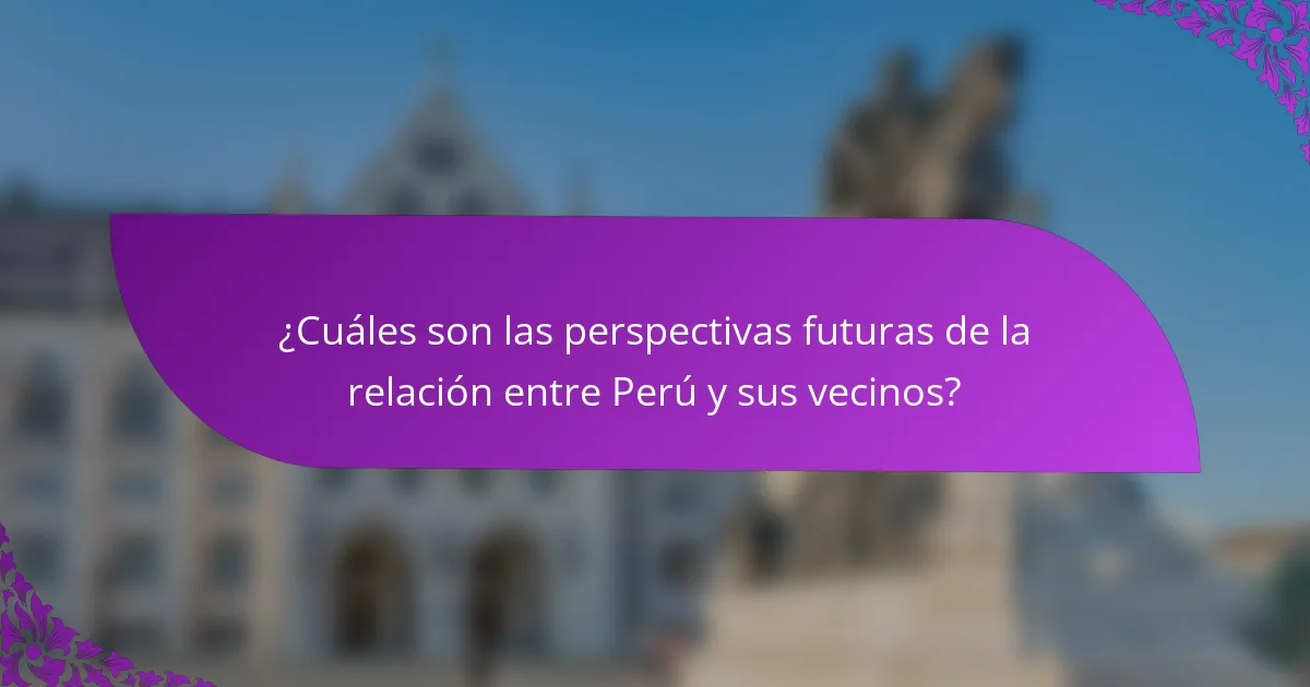 ¿Cuáles son las perspectivas futuras de la relación entre Perú y sus vecinos?