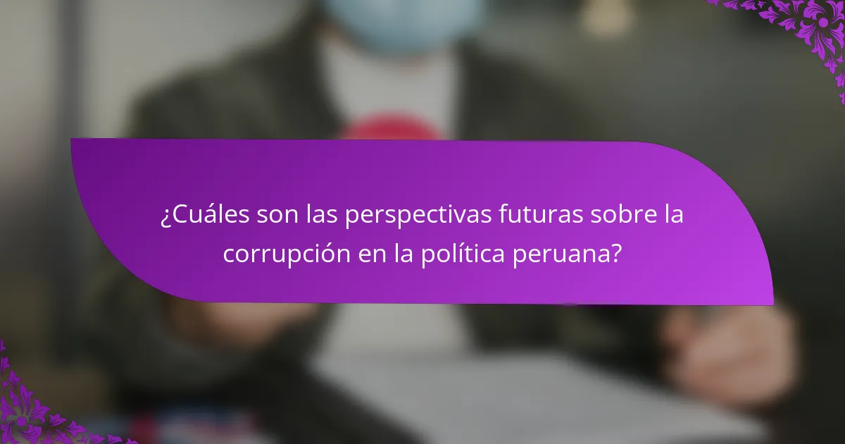 ¿Cuáles son las perspectivas futuras sobre la corrupción en la política peruana?