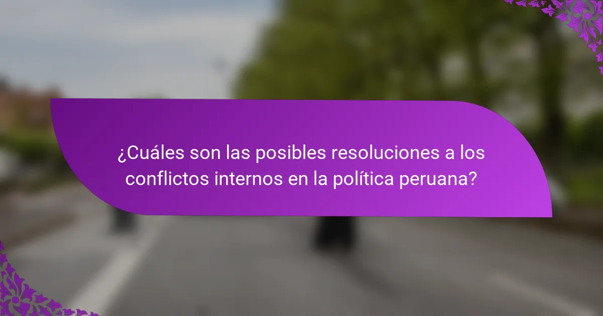 ¿Cuáles son las posibles resoluciones a los conflictos internos en la política peruana?