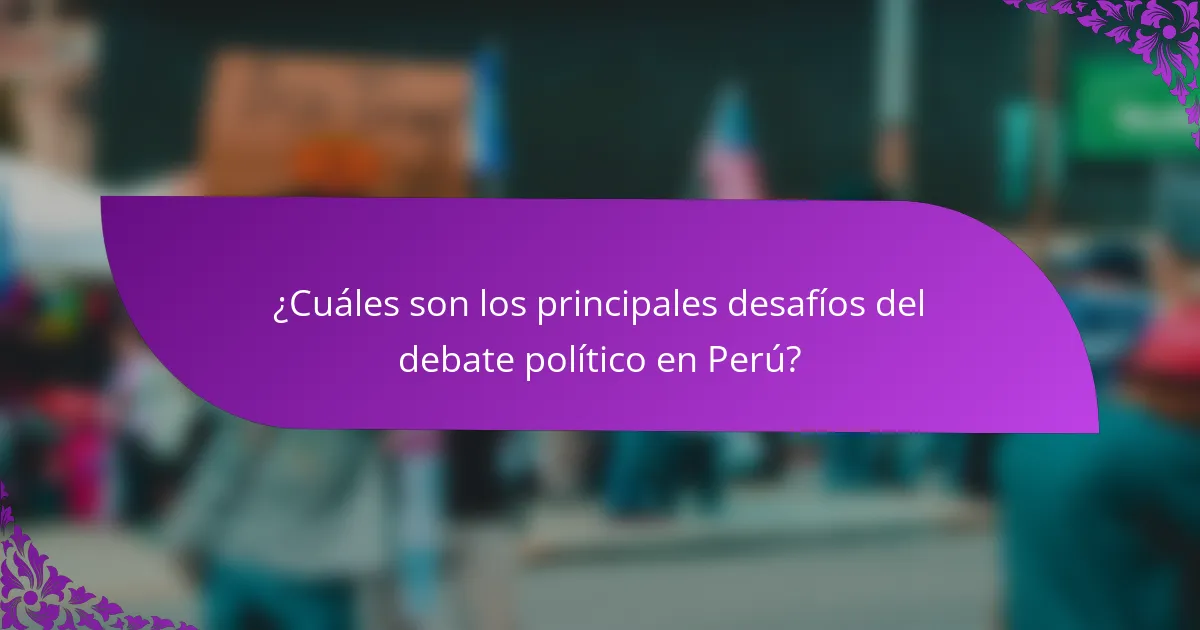¿Cuáles son los principales desafíos del debate político en Perú?