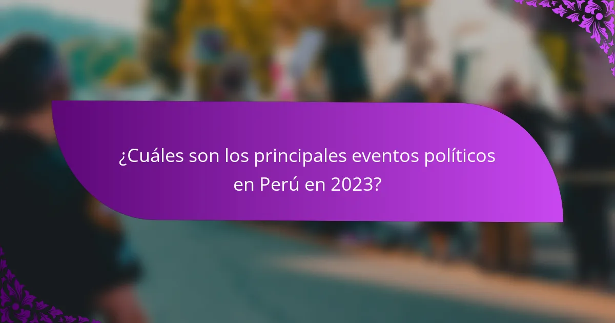 ¿Cuáles son los principales eventos políticos en Perú en 2023?