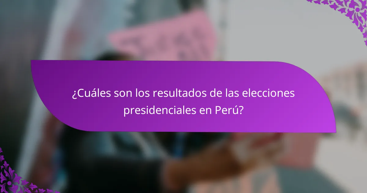 ¿Cuáles son los resultados de las elecciones presidenciales en Perú?