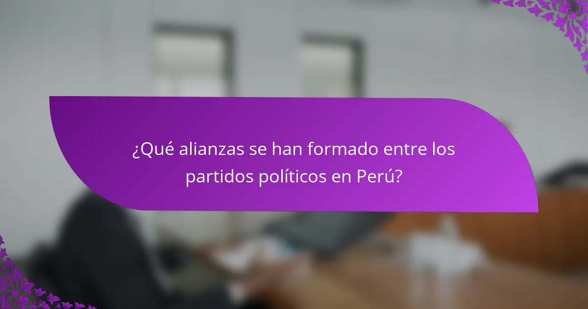 ¿Qué alianzas se han formado entre los partidos políticos en Perú?