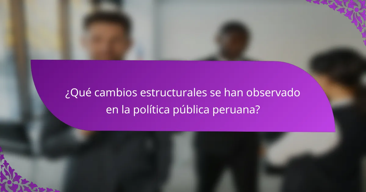 ¿Qué cambios estructurales se han observado en la política pública peruana?