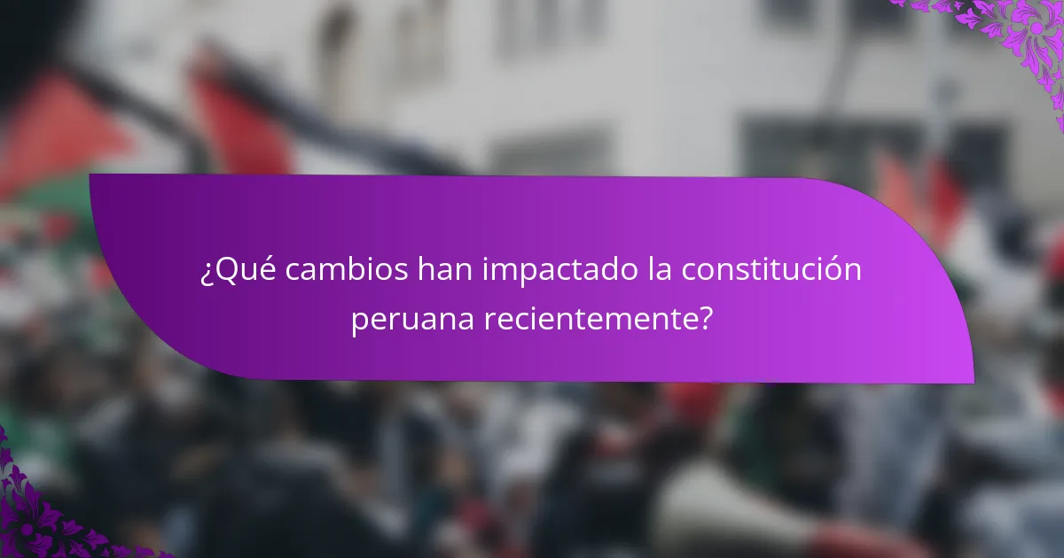 ¿Qué cambios han impactado la constitución peruana recientemente?