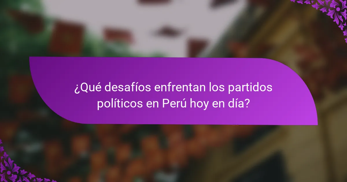 ¿Qué desafíos enfrentan los partidos políticos en Perú hoy en día?