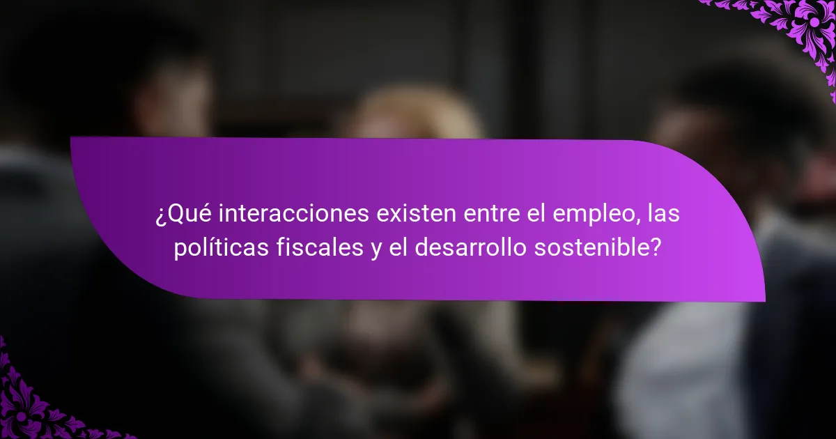 ¿Qué interacciones existen entre el empleo, las políticas fiscales y el desarrollo sostenible?