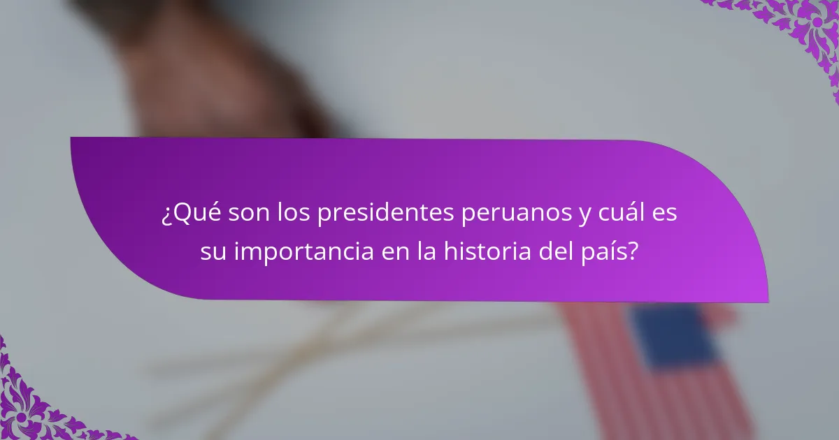 ¿Qué son los presidentes peruanos y cuál es su importancia en la historia del país?
