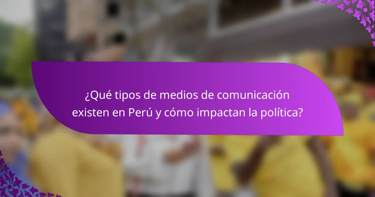 ¿Qué tipos de medios de comunicación existen en Perú y cómo impactan la política?