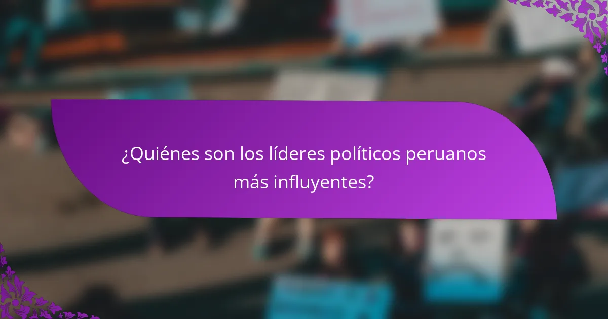 ¿Quiénes son los líderes políticos peruanos más influyentes?